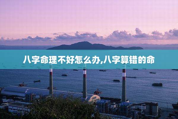 八字命理不好怎么办,八字算错的命