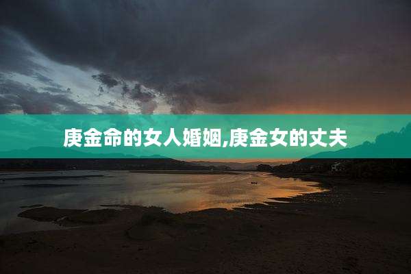 庚金命的女人婚姻,庚金女的丈夫