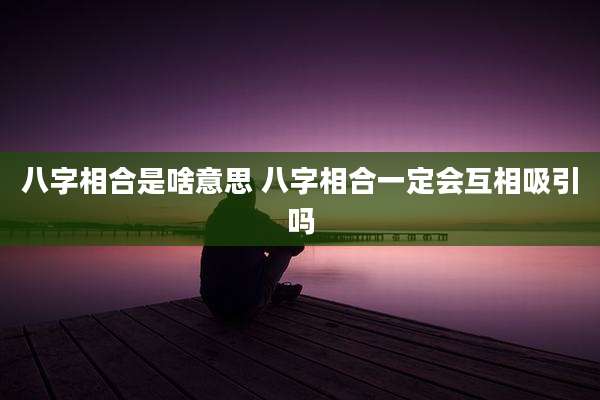 八字相合是啥意思 八字相合一定会互相吸引吗