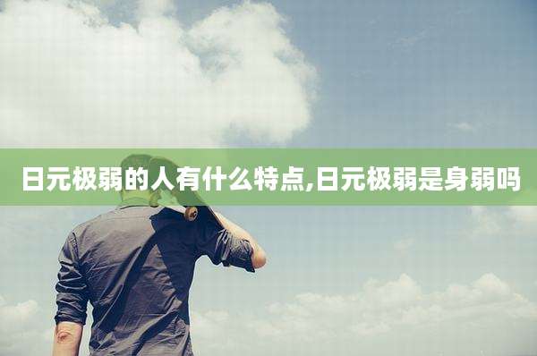 日元极弱的人有什么特点,日元极弱是身弱吗