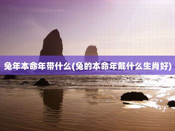 兔年本命年带什么(兔的本命年戴什么生肖好)