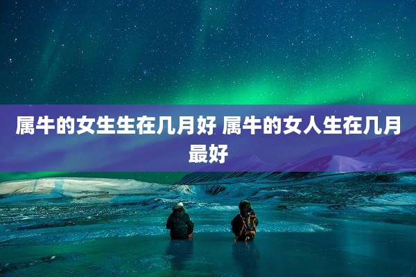 属牛的女生生在几月好 属牛的女人生在几月最好