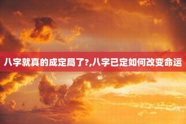 八字就真的成定局了?,八字已定如何改变命运