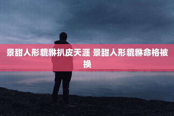 景甜人形貔貅扒皮天涯 景甜人形貔貅命格被换