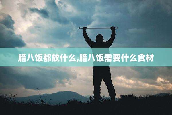 腊八饭都放什么,腊八饭需要什么食材