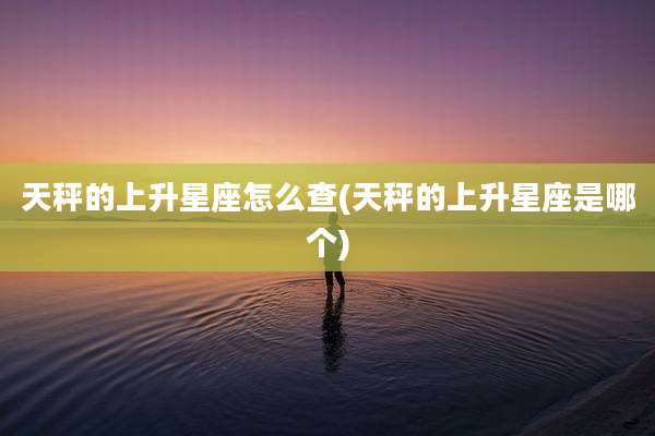 天秤的上升星座怎么查(天秤的上升星座是哪个)