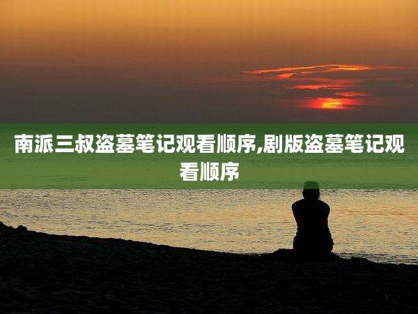 南派三叔盗墓笔记观看顺序,剧版盗墓笔记观看顺序