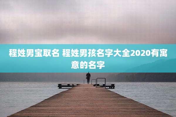 程姓男宝取名 程姓男孩名字大全2020有寓意的名字