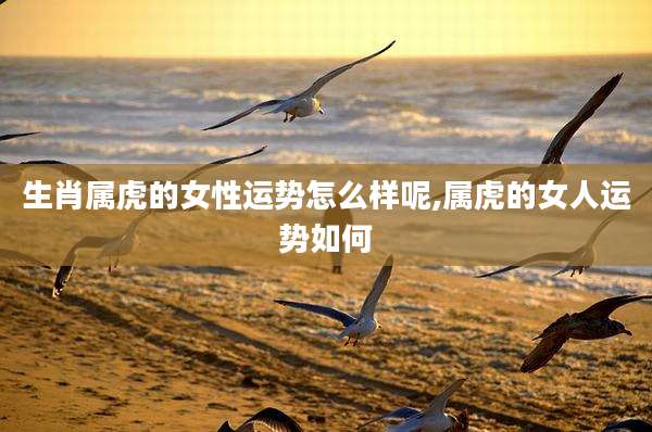 生肖属虎的女性运势怎么样呢,属虎的女人运势如何