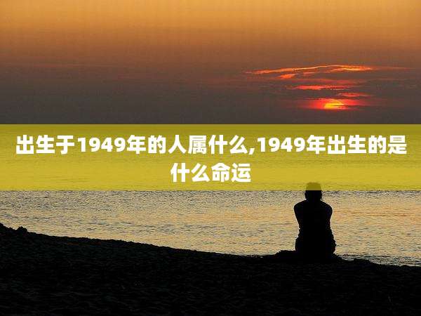 出生于1949年的人属什么,1949年出生的是什么命运