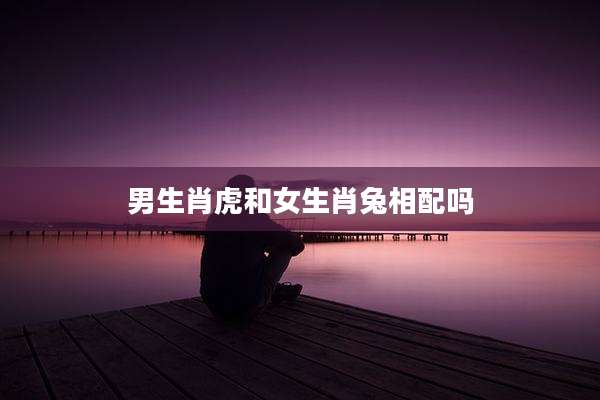 男生肖虎和女生肖兔相配吗