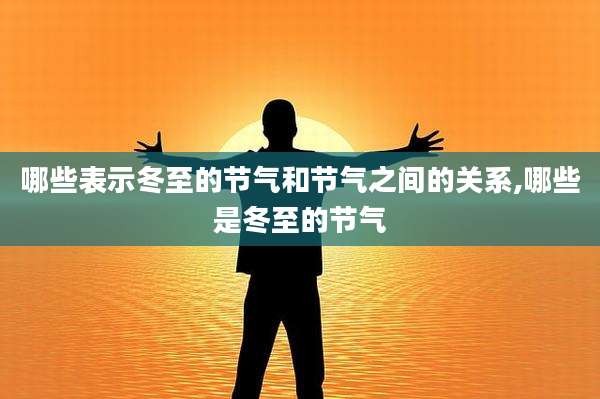 哪些表示冬至的节气和节气之间的关系,哪些是冬至的节气
