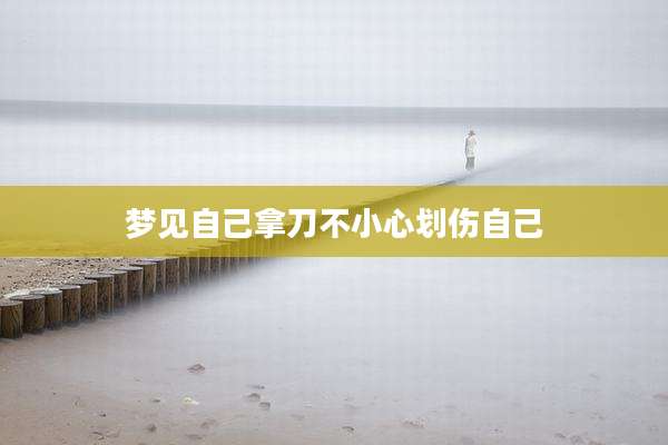 梦见自己拿刀不小心划伤自己