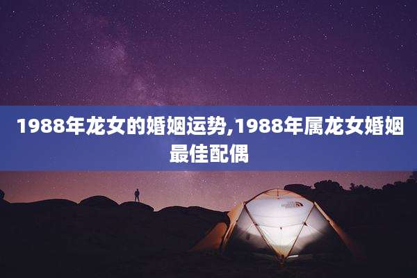1988年龙女的婚姻运势,1988年属龙女婚姻最佳配偶