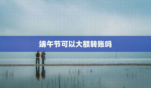 端午节可以大额转账吗