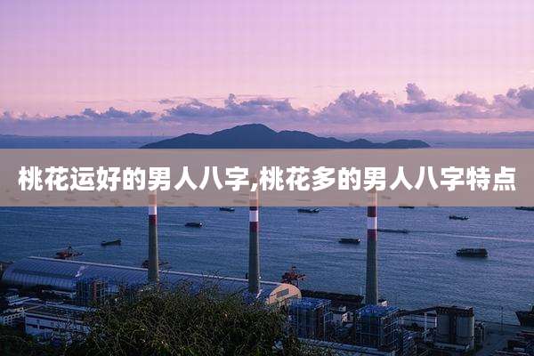 桃花运好的男人八字,桃花多的男人八字特点
