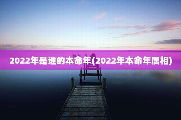 2022年是谁的本命年(2022年本命年属相)