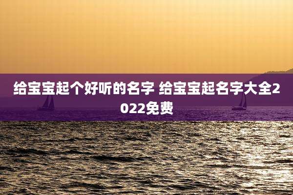 给宝宝起个好听的名字 给宝宝起名字大全2022免费