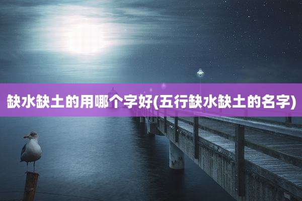 缺水缺土的用哪个字好(五行缺水缺土的名字)