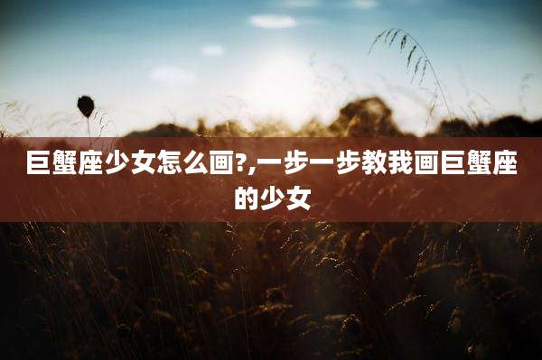 巨蟹座少女怎么画?,一步一步教我画巨蟹座的少女