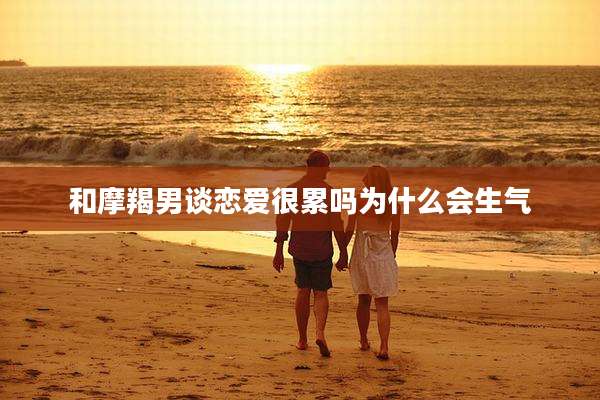 和摩羯男谈恋爱很累吗为什么会生气