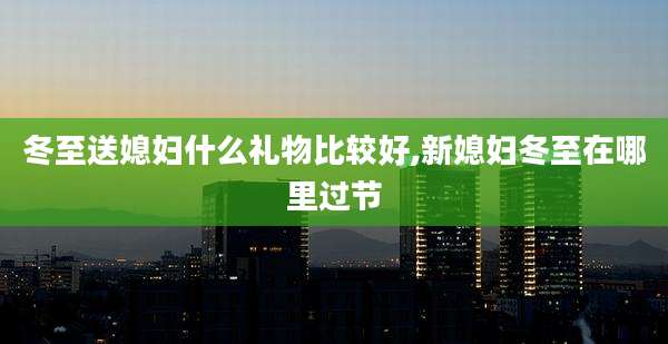冬至送媳妇什么礼物比较好,新媳妇冬至在哪里过节