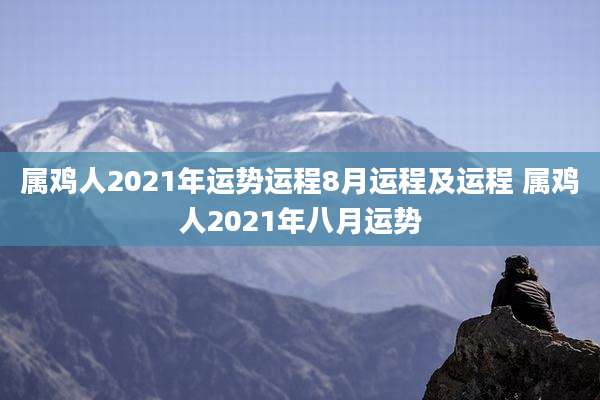 属鸡人2021年运势运程8月运程及运程 属鸡人2021年八月运势