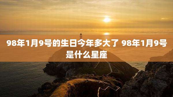 98年1月9号的生日今年多大了 98年1月9号是什么星座