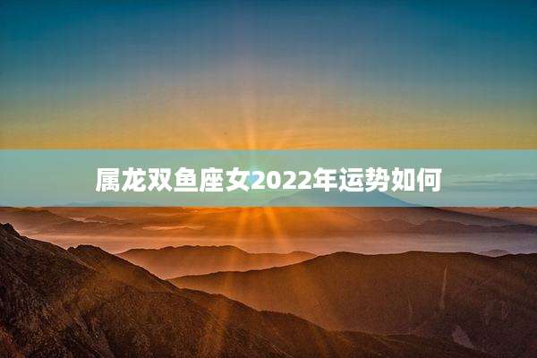 属龙双鱼座女2022年运势如何