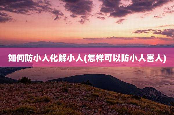 如何防小人化解小人(怎样可以防小人害人)