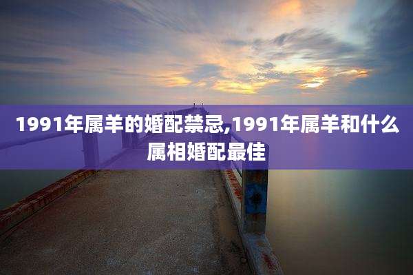 1991年属羊的婚配禁忌,1991年属羊和什么属相婚配最佳