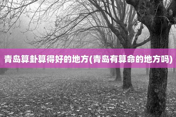 青岛算卦算得好的地方(青岛有算命的地方吗)