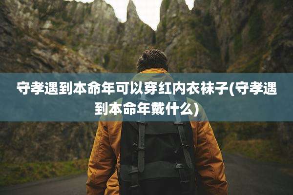 守孝遇到本命年可以穿红内衣袜子(守孝遇到本命年戴什么)