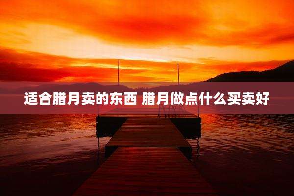 适合腊月卖的东西 腊月做点什么买卖好