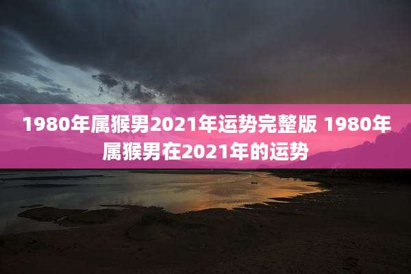 1980年属猴男2021年运势完整版 1980年属猴男在2021年的运势