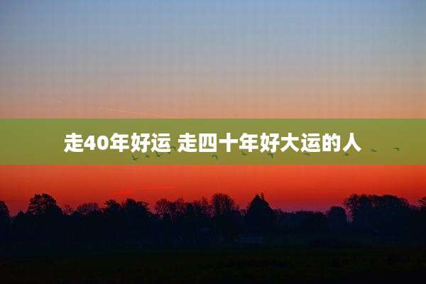 走40年好运 走四十年好大运的人