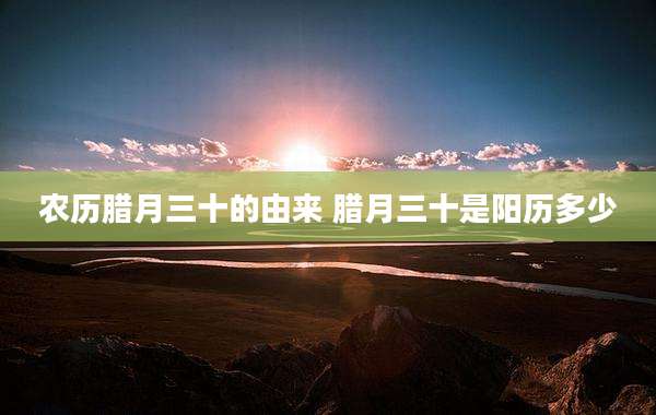 农历腊月三十的由来 腊月三十是阳历多少