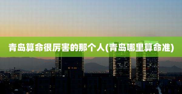 青岛算命很厉害的那个人(青岛哪里算命准)