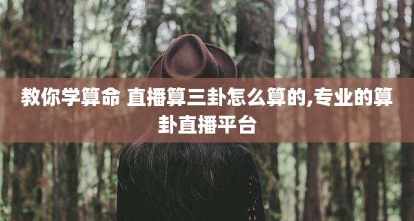 教你学算命 直播算三卦怎么算的,专业的算卦直播平台