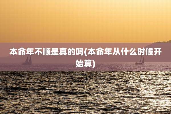 本命年不顺是真的吗(本命年从什么时候开始算)