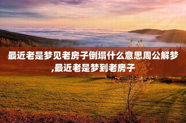 最近老是梦见老房子倒塌什么意思周公解梦,最近老是梦到老房子