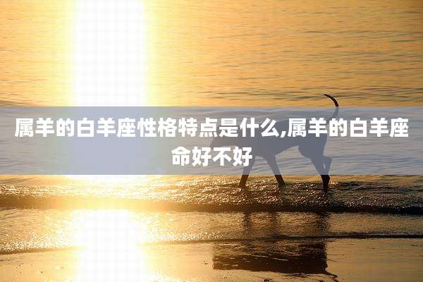 属羊的白羊座性格特点是什么,属羊的白羊座命好不好