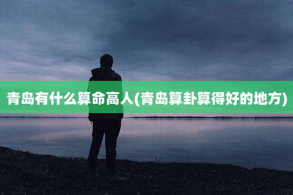 青岛有什么算命高人(青岛算卦算得好的地方)