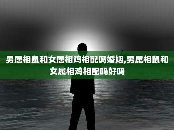 男属相鼠和女属相鸡相配吗婚姻,男属相鼠和女属相鸡相配吗好吗