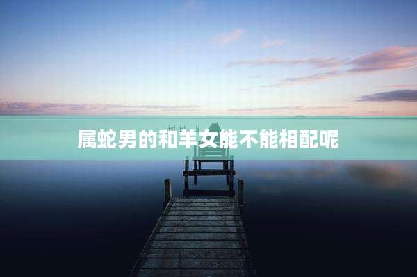 属蛇男的和羊女能不能相配呢