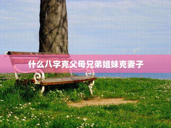 什么八字克父母兄弟姐妹克妻子