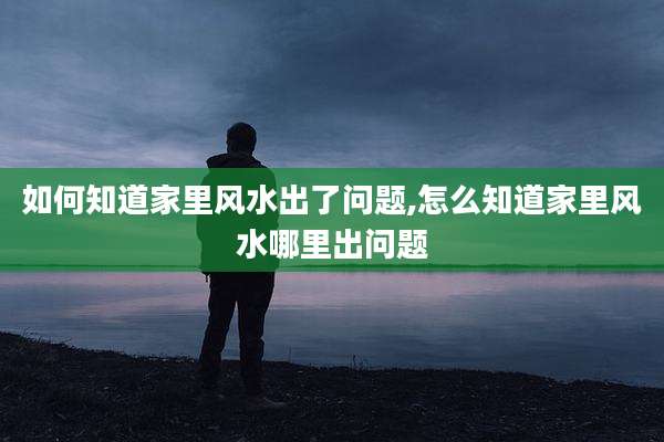 如何知道家里风水出了问题,怎么知道家里风水哪里出问题
