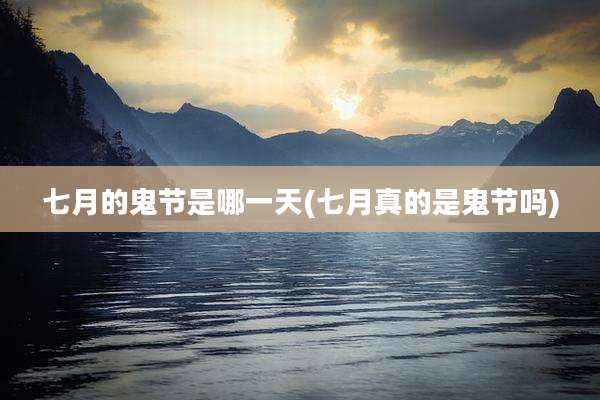 七月的鬼节是哪一天(七月真的是鬼节吗)