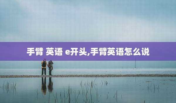 手臂 英语 e开头,手臂英语怎么说