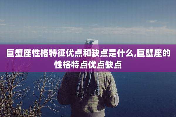 巨蟹座性格特征优点和缺点是什么,巨蟹座的性格特点优点缺点